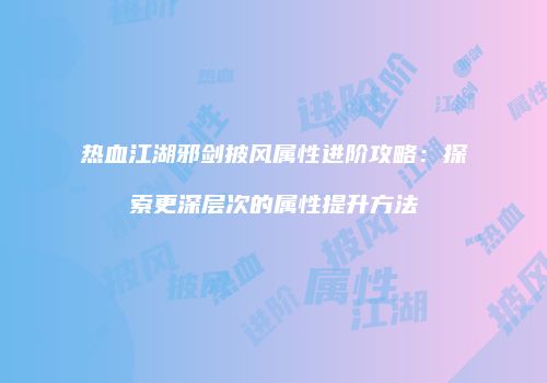 热血江湖邪剑披风属性进阶攻略：探索更深层次的属性提升方法