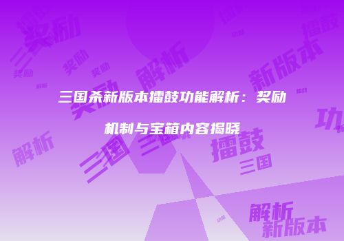 三国杀新版本擂鼓功能解析：奖励机制与宝箱内容揭晓