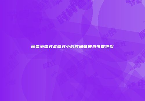 魔兽争霸对战模式中的时间管理与节奏把握