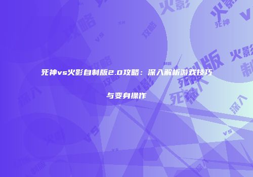 死神vs火影自制版2.0攻略：深入解析游戏技巧与变身操作