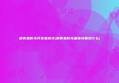 波西亚时光开发者模式(波西亚时光盖斯特喜欢什么)