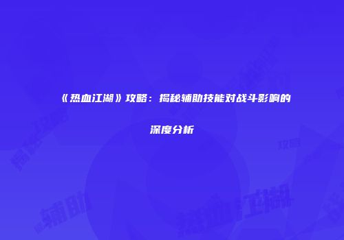《热血江湖》攻略:揭秘辅助技能对战斗影响的深度分析