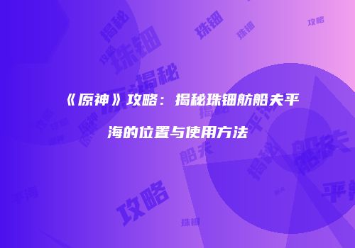 《原神》攻略：揭秘珠钿舫船夫平海的位置与使用方法