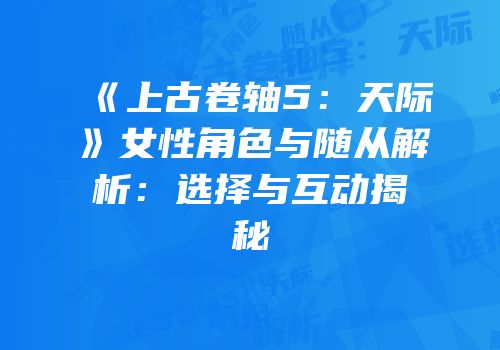 《上古卷轴5：天际》女性角色与随从解析：选择与互动揭秘