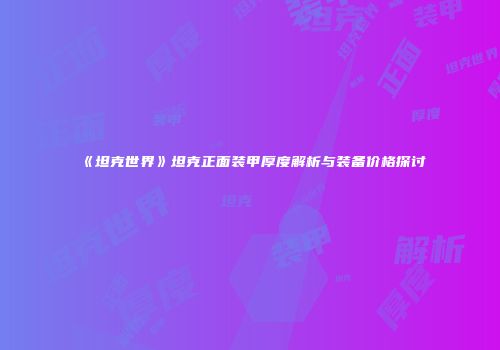 《坦克世界》坦克正面装甲厚度解析与装备价格探讨