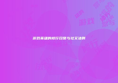 游戏英雄的修行日常与社交法则