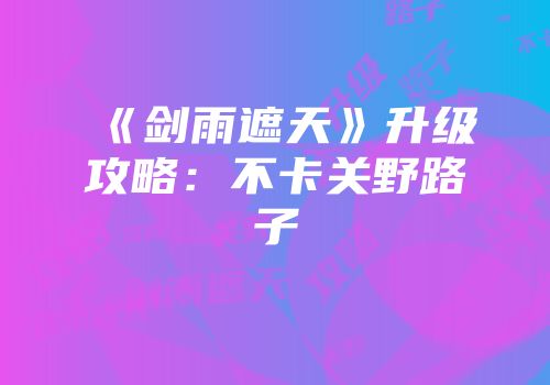 《剑雨遮天》升级攻略：不卡关野路子
