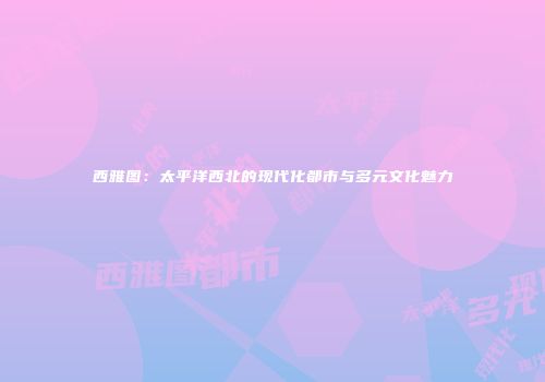 西雅图：太平洋西北的现代化都市与多元文化魅力