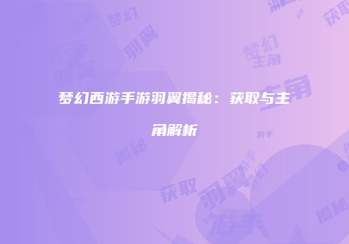 梦幻西游手游羽翼揭秘：获取与主角解析
