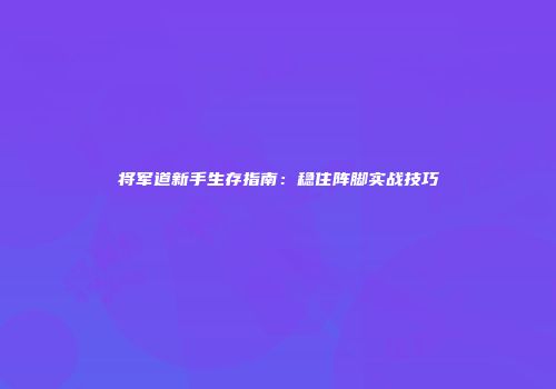 将军道新手生存指南：稳住阵脚实战技巧