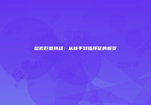 熔岩巨兽挑战：从新手到指挥官的蜕变