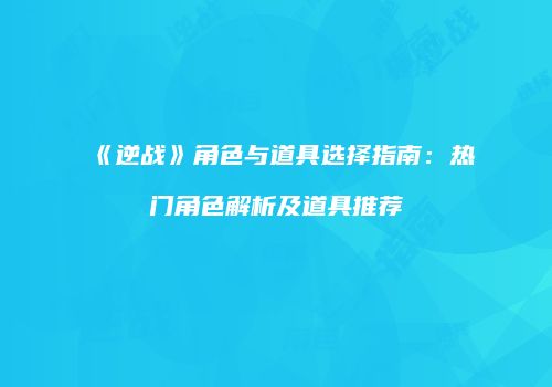 《逆战》角色与道具选择指南：热门角色解析及道具推荐