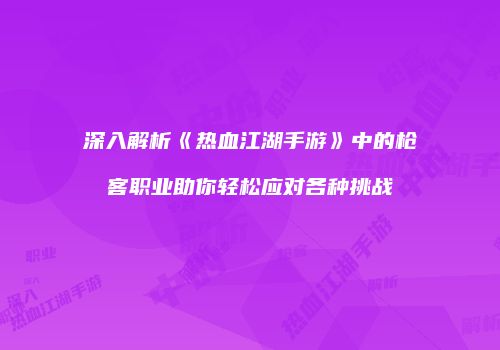 深入解析《热血江湖手游》中的枪客职业助你轻松应对各种挑战