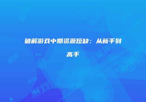 破解游戏中期资源短缺：从新手到高手