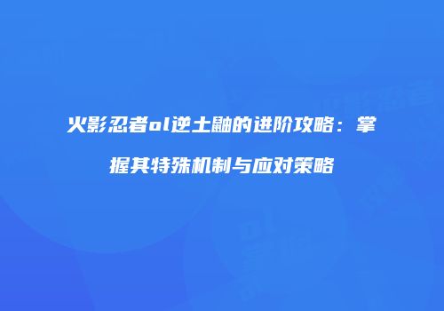 火影忍者ol逆土鼬的进阶攻略:掌握其特殊机制与应对策略