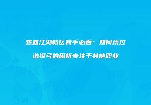 热血江湖新区新手必看：如何绕过选择弓的困扰专注于其他职业