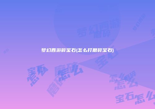 梦幻西游碎宝石(怎么打磨碎宝石)