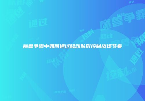 魔兽争霸中如何通过移动队形控制战场节奏