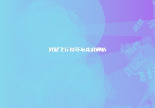 武器飞行技巧与实战解析