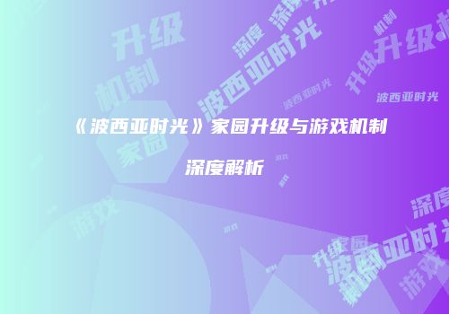 《波西亚时光》家园升级与游戏机制深度解析