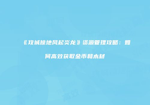 《攻城掠地风起炎龙》资源管理攻略：如何高效获取金币和木材
