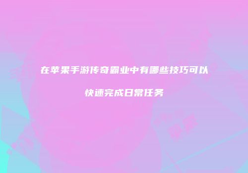 在苹果手游传奇霸业中有哪些技巧可以快速完成日常任务