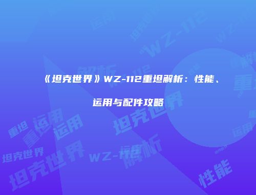 《坦克世界》WZ-112重坦解析：性能、运用与配件攻略