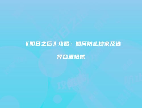 《明日之后》攻略：如何防止抄家及选择合适枪械