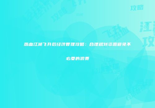 热血江湖飞升后经济管理攻略：合理规划资源避免不必要的浪费