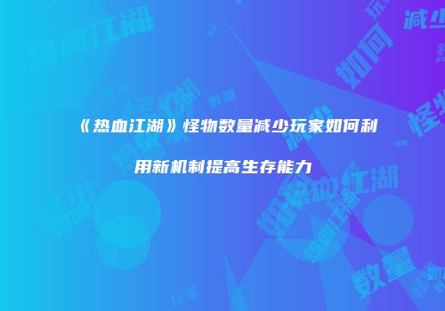 《热血江湖》怪物数量减少玩家如何利用新机制提高生存能力