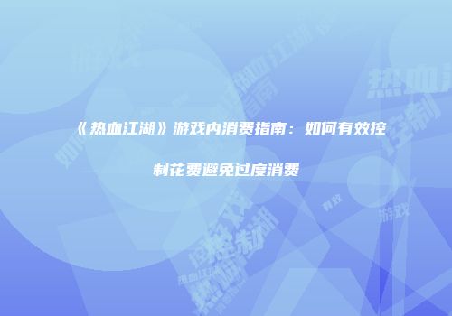 《热血江湖》游戏内消费指南：如何有效控制花费避免过度消费