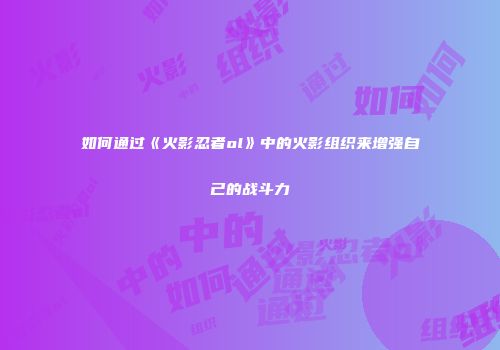 如何通过《火影忍者ol》中的火影组织来增强自己的战斗力
