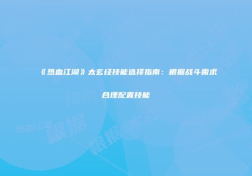 《热血江湖》太玄经技能选择指南：根据战斗需求合理配置技能