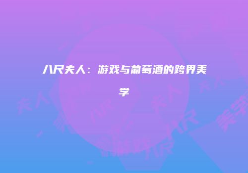 八尺夫人：游戏与葡萄酒的跨界美学