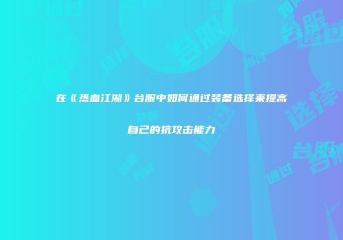 在《热血江湖》台服中如何通过装备选择来提高自己的抗攻击能力