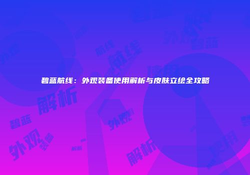 碧蓝航线：外观装备使用解析与皮肤立绘全攻略
