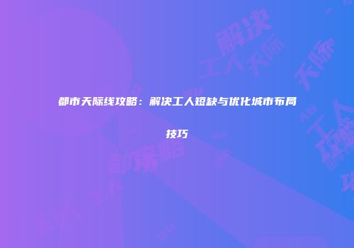 都市天际线攻略：解决工人短缺与优化城市布局技巧