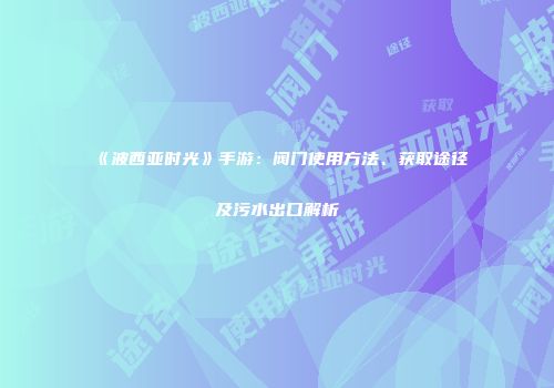 《波西亚时光》手游：阀门使用方法、获取途径及污水出口解析