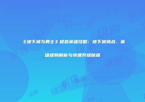 《地下城与勇士》疑惑英雄攻略：地下城挑战、英雄级别解析与快速升级秘籍