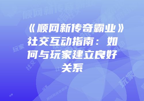《顺网新传奇霸业》社交互动指南：如何与玩家建立良好关系