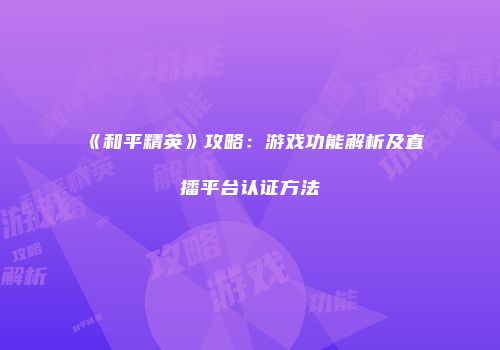 《和平精英》攻略：游戏功能解析及直播平台认证方法