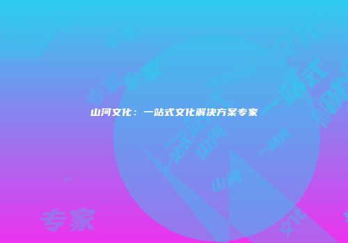 山河文化：一站式文化解决方案专家