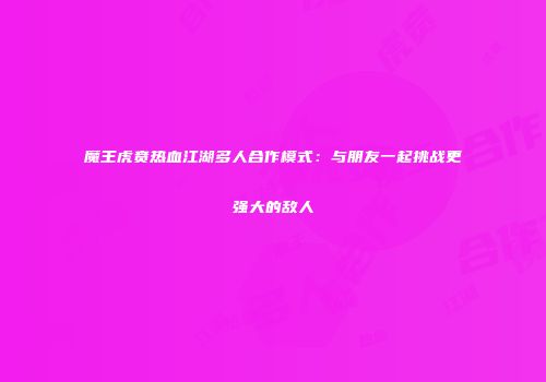 魔王虎贲热血江湖多人合作模式：与朋友一起挑战更强大的敌人