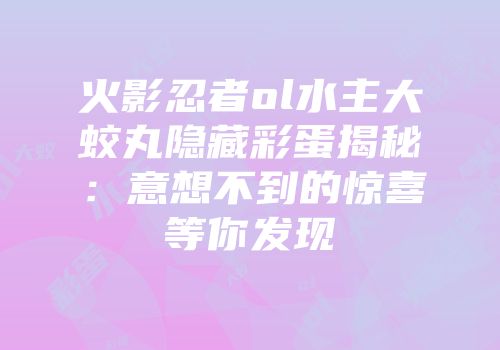 火影忍者ol水主大蛟丸隐藏彩蛋揭秘：意想不到的惊喜等你发现