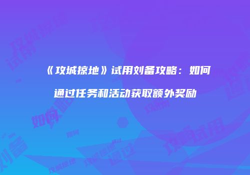 《攻城掠地》试用刘备攻略:如何通过任务和活动获取额外奖励