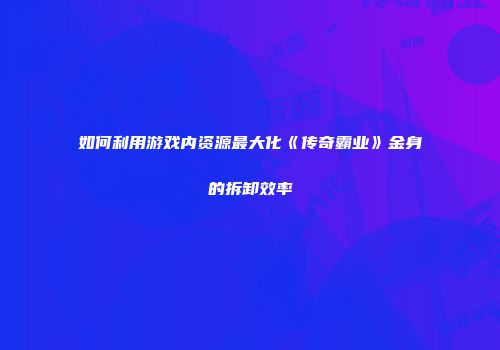 如何利用游戏内资源最大化《传奇霸业》金身的拆卸效率