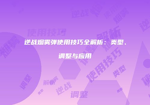 逆战烟雾弹使用技巧全解析：类型、调整与应用