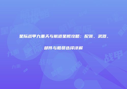星际战甲九重天与航道星舰攻略：配装、武器、部件与船员选择详解