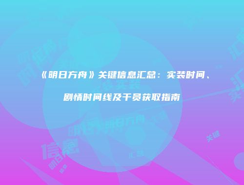 《明日方舟》关键信息汇总：实装时间、剧情时间线及干员获取指南