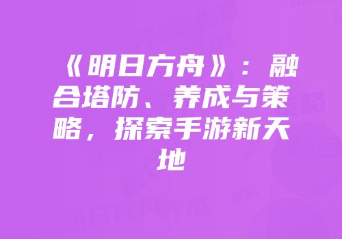 《明日方舟》：融合塔防、养成与策略，探索手游新天地